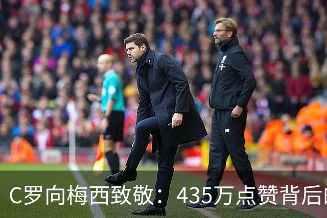 C罗向梅西致敬：435万点赞背后的深情与敬意